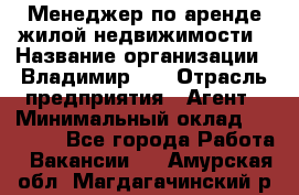 Менеджер по аренде жилой недвижимости › Название организации ­ Владимир-33 › Отрасль предприятия ­ Агент › Минимальный оклад ­ 50 000 - Все города Работа » Вакансии   . Амурская обл.,Магдагачинский р-н